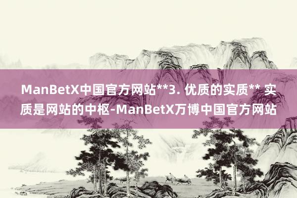 ManBetX中国官方网站**3. 优质的实质** 实质是网站的中枢-ManBetX万博中国官方网站