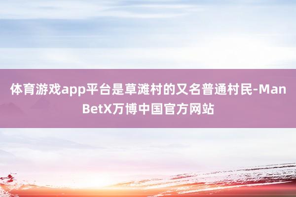 体育游戏app平台是草滩村的又名普通村民-ManBetX万博中国官方网站