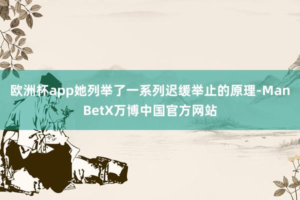 欧洲杯app她列举了一系列迟缓举止的原理-ManBetX万博中国官方网站