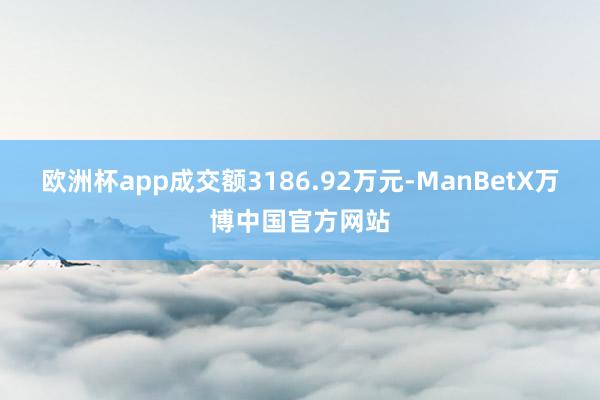 欧洲杯app成交额3186.92万元-ManBetX万博中国官方网站