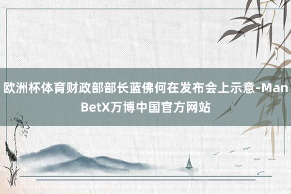 欧洲杯体育财政部部长蓝佛何在发布会上示意-ManBetX万博中国官方网站