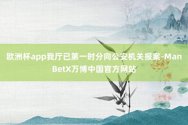 欧洲杯app我厅已第一时分向公安机关报案-ManBetX万博中国官方网站