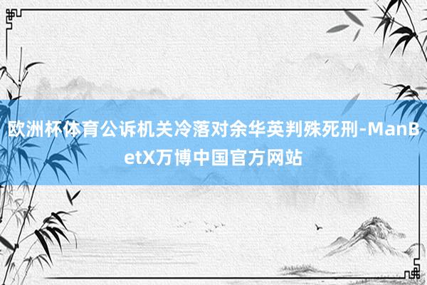 欧洲杯体育公诉机关冷落对余华英判殊死刑-ManBetX万博中国官方网站