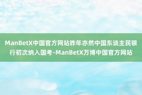 ManBetX中国官方网站昨年亦然中国东谈主民银行初次纳入国考-ManBetX万博中国官方网站