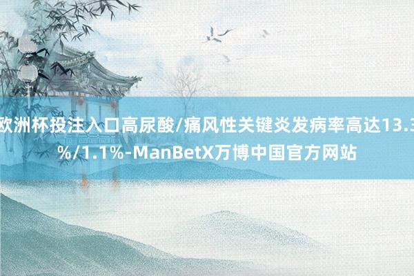 欧洲杯投注入口高尿酸/痛风性关键炎发病率高达13.3%/1.1%-ManBetX万博中国官方网站