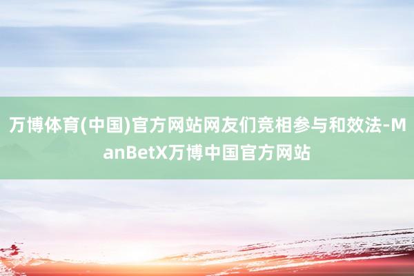 万博体育(中国)官方网站网友们竞相参与和效法-ManBetX万博中国官方网站