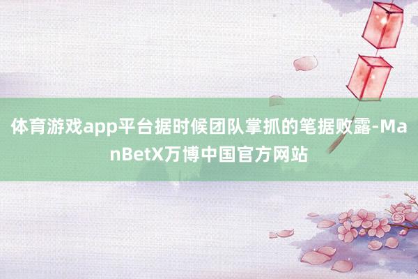 体育游戏app平台据时候团队掌抓的笔据败露-ManBetX万博中国官方网站