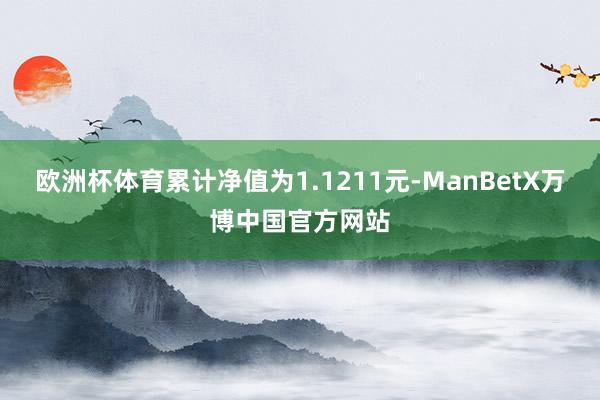 欧洲杯体育累计净值为1.1211元-ManBetX万博中国官方网站