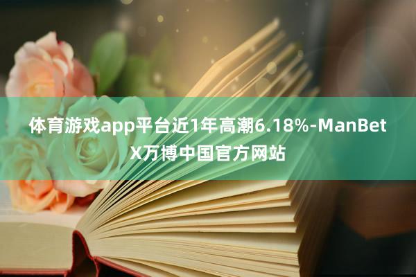 体育游戏app平台近1年高潮6.18%-ManBetX万博中国官方网站