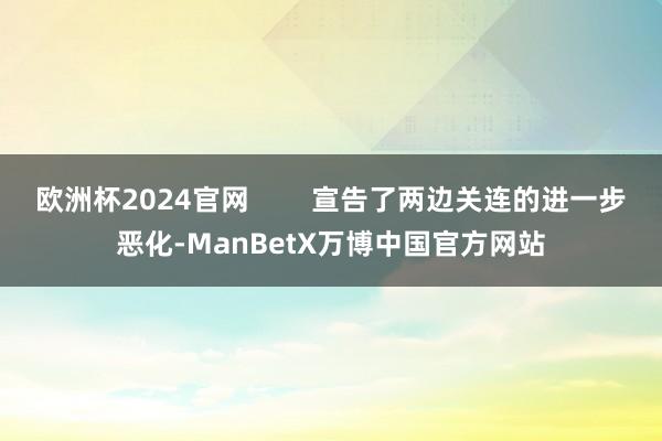 欧洲杯2024官网        宣告了两边关连的进一步恶化-ManBetX万博中国官方网站