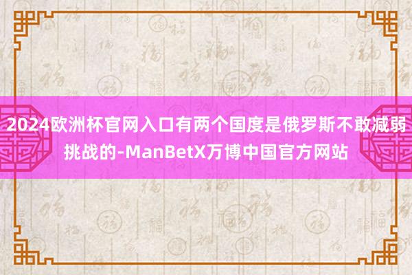 2024欧洲杯官网入口有两个国度是俄罗斯不敢减弱挑战的-ManBetX万博中国官方网站