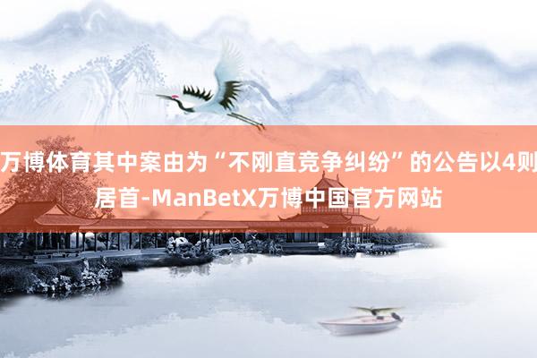 万博体育其中案由为“不刚直竞争纠纷”的公告以4则居首-ManBetX万博中国官方网站