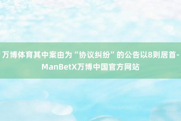 万博体育其中案由为“协议纠纷”的公告以8则居首-ManBetX万博中国官方网站