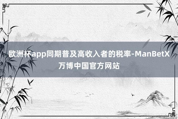 欧洲杯app同期普及高收入者的税率-ManBetX万博中国官方网站