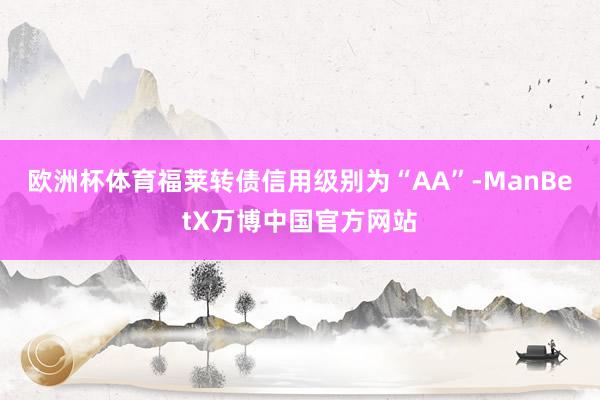 欧洲杯体育福莱转债信用级别为“AA”-ManBetX万博中国官方网站