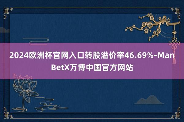 2024欧洲杯官网入口转股溢价率46.69%-ManBetX万博中国官方网站