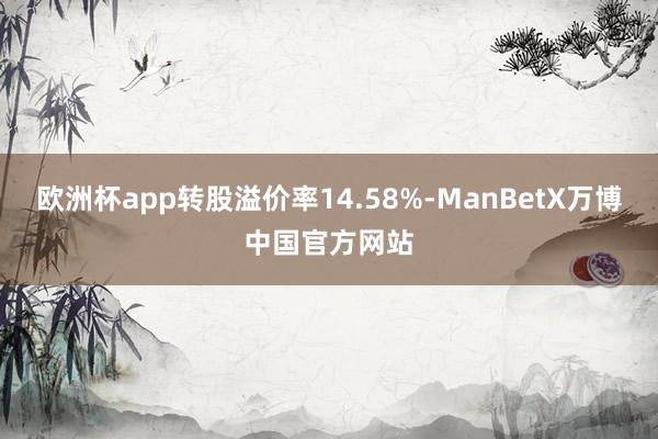 欧洲杯app转股溢价率14.58%-ManBetX万博中国官方网站