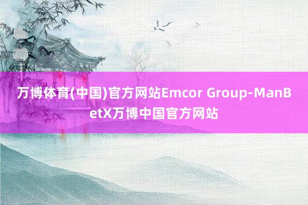 万博体育(中国)官方网站Emcor Group-ManBetX万博中国官方网站