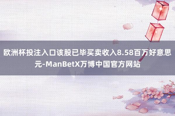 欧洲杯投注入口该股已毕买卖收入8.58百万好意思元-ManBetX万博中国官方网站