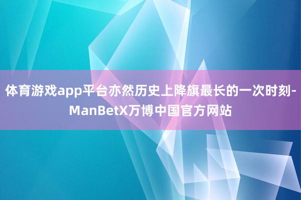 体育游戏app平台亦然历史上降旗最长的一次时刻-ManBetX万博中国官方网站