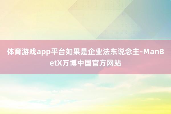 体育游戏app平台如果是企业法东说念主-ManBetX万博中国官方网站