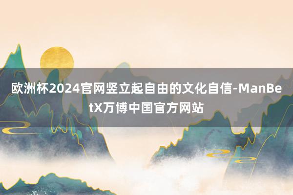 欧洲杯2024官网竖立起自由的文化自信-ManBetX万博中国官方网站