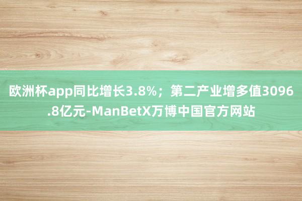 欧洲杯app同比增长3.8%；第二产业增多值3096.8亿元-ManBetX万博中国官方网站