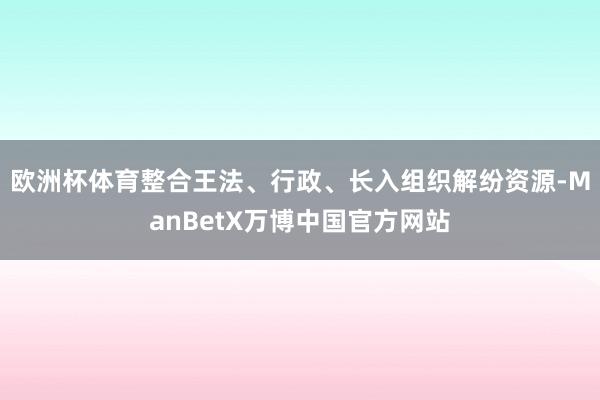 欧洲杯体育整合王法、行政、长入组织解纷资源-ManBetX万博中国官方网站