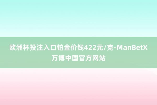 欧洲杯投注入口铂金价钱422元/克-ManBetX万博中国官方网站