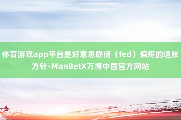 体育游戏app平台是好意思联储（fed）偏疼的通胀方针-ManBetX万博中国官方网站