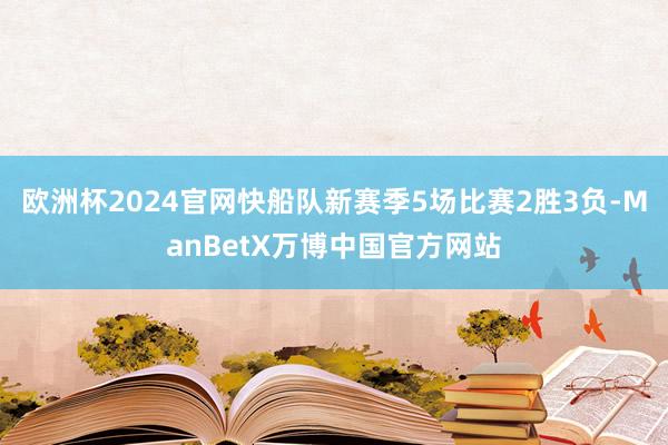 欧洲杯2024官网快船队新赛季5场比赛2胜3负-ManBetX万博中国官方网站