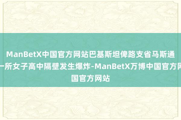 ManBetX中国官方网站巴基斯坦俾路支省马斯通市一所女子高中隔壁发生爆炸-ManBetX万博中国官方网站