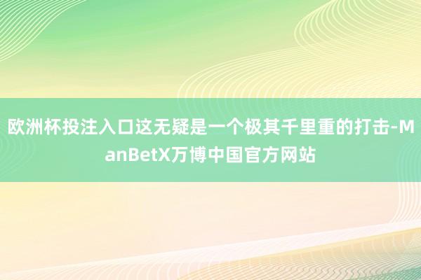 欧洲杯投注入口这无疑是一个极其千里重的打击-ManBetX万博中国官方网站