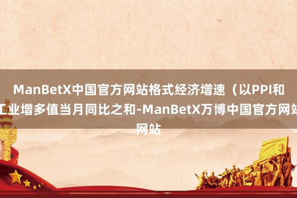 ManBetX中国官方网站格式经济增速（以PPI和工业增多值当月同比之和-ManBetX万博中国官方网站