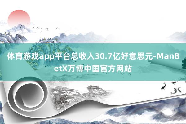 体育游戏app平台总收入30.7亿好意思元-ManBetX万博中国官方网站