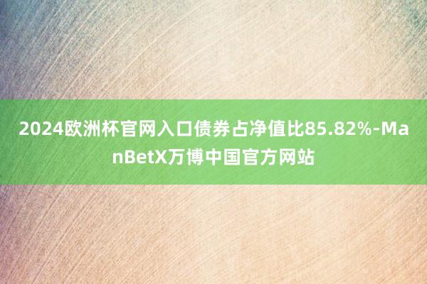 2024欧洲杯官网入口债券占净值比85.82%-ManBetX万博中国官方网站