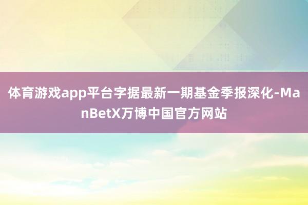 体育游戏app平台字据最新一期基金季报深化-ManBetX万博中国官方网站