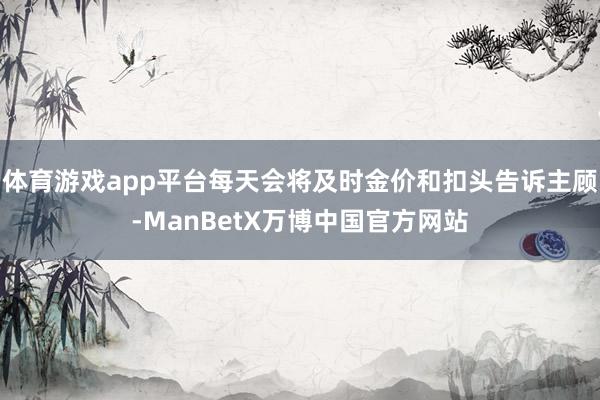 体育游戏app平台每天会将及时金价和扣头告诉主顾-ManBetX万博中国官方网站