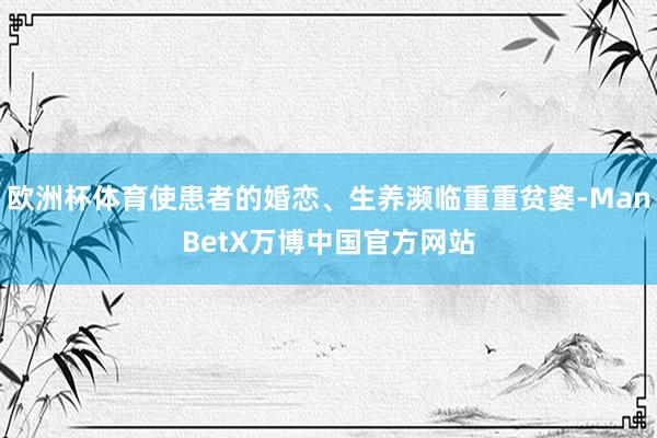 欧洲杯体育使患者的婚恋、生养濒临重重贫窭-ManBetX万博中国官方网站