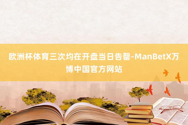 欧洲杯体育三次均在开盘当日告罄-ManBetX万博中国官方网站