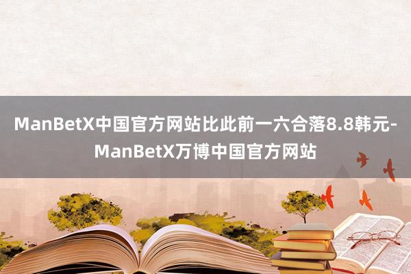 ManBetX中国官方网站比此前一六合落8.8韩元-ManBetX万博中国官方网站