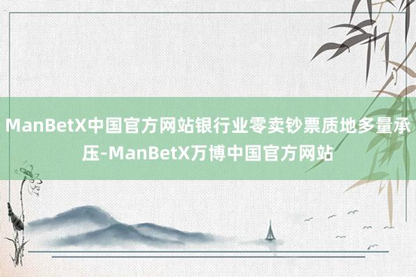 ManBetX中国官方网站银行业零卖钞票质地多量承压-ManBetX万博中国官方网站