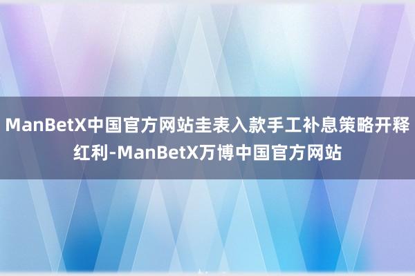 ManBetX中国官方网站圭表入款手工补息策略开释红利-ManBetX万博中国官方网站