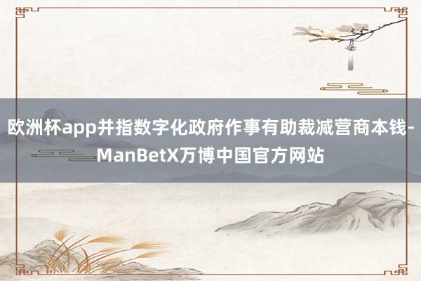 欧洲杯app并指数字化政府作事有助裁减营商本钱-ManBetX万博中国官方网站