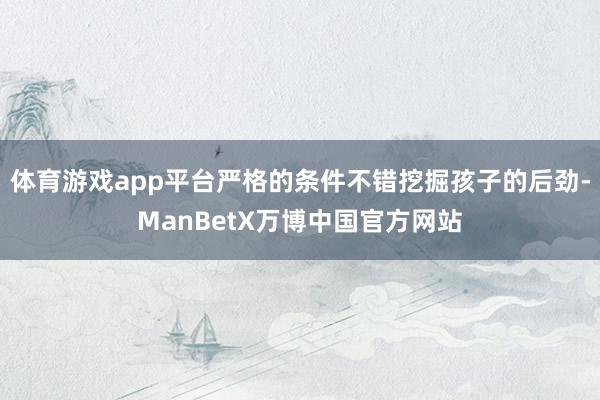 体育游戏app平台严格的条件不错挖掘孩子的后劲-ManBetX万博中国官方网站