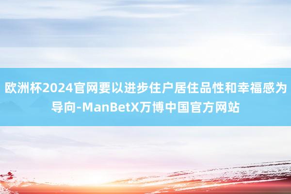 欧洲杯2024官网要以进步住户居住品性和幸福感为导向-ManBetX万博中国官方网站