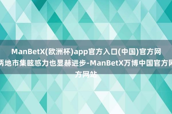 ManBetX(欧洲杯)app官方入口(中国)官方网站两地市集眩惑力也显赫进步-ManBetX万博中国官方网站