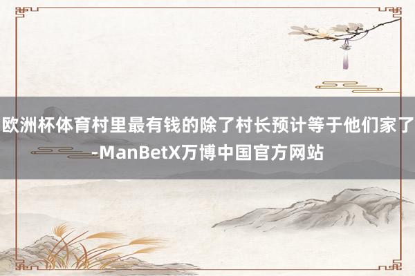 欧洲杯体育村里最有钱的除了村长预计等于他们家了-ManBetX万博中国官方网站