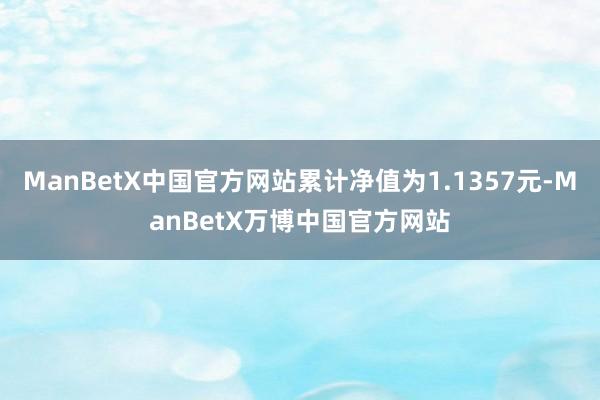 ManBetX中国官方网站累计净值为1.1357元-ManBetX万博中国官方网站