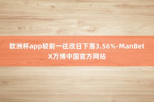 欧洲杯app较前一往改日下落3.56%-ManBetX万博中国官方网站